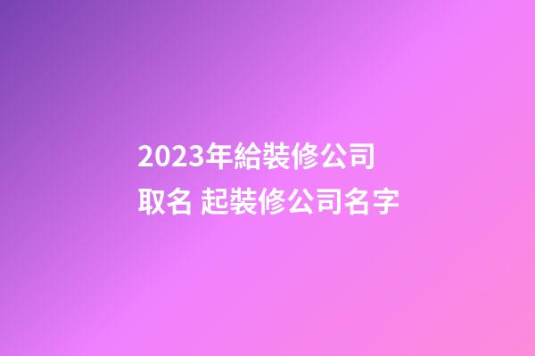 2023年給裝修公司取名 起裝修公司名字-第1張-公司起名-玄機派